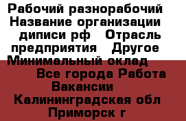 Рабочий-разнорабочий › Название организации ­ диписи.рф › Отрасль предприятия ­ Другое › Минимальный оклад ­ 18 000 - Все города Работа » Вакансии   . Калининградская обл.,Приморск г.